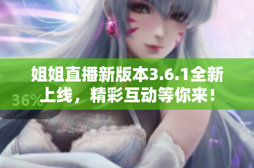姐姐直播新版本3.6.1全新上線，精彩互動(dòng)等你來！