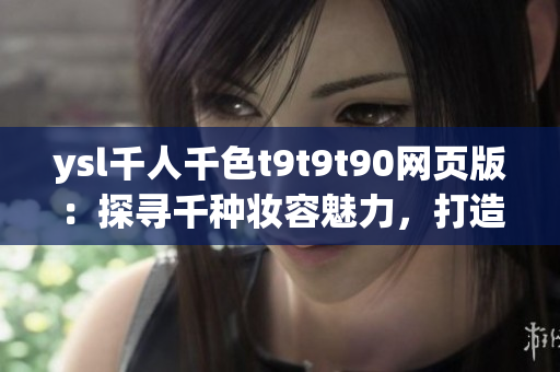 ysl千人千色t9t9t90網頁版：探尋千種妝容魅力，打造個性色彩海洋