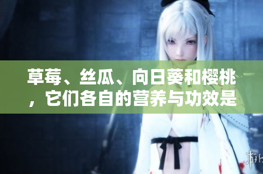 草莓、絲瓜、向日葵和櫻桃，它們各自的營養(yǎng)與功效是什么？
