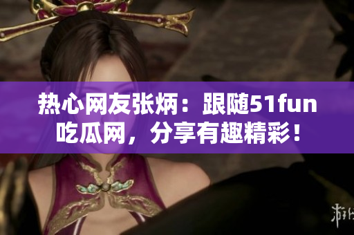 熱心網(wǎng)友張炳：跟隨51fun吃瓜網(wǎng)，分享有趣精彩！