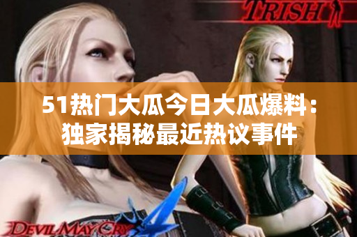 51熱門(mén)大瓜今日大瓜爆料：獨(dú)家揭秘最近熱議事件