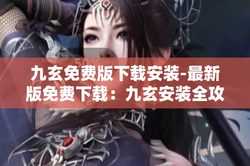 九玄免費(fèi)版下載安裝-最新版免費(fèi)下載：九玄安裝全攻略大揭秘