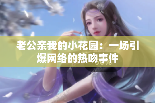 老公親我的小花園:一場(chǎng)引爆網(wǎng)絡(luò)的熱吻事件 老公親我的小花園:一場(chǎng)引爆網(wǎng)絡(luò)的熱吻事件