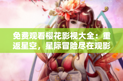 免費(fèi)觀看櫻花影視大全：重返星空，星際冒險(xiǎn)盡在觀影盛宴