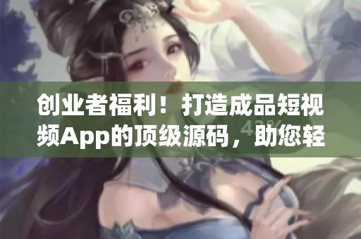 創(chuàng)業(yè)者福利！打造成品短視頻App的頂級源碼，助您輕松開啟移動應用開發(fā) 新篇章