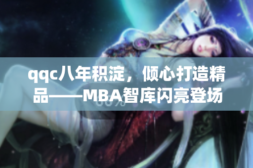 qqc八年積淀，傾心打造精品——MBA智庫閃亮登場(chǎng)