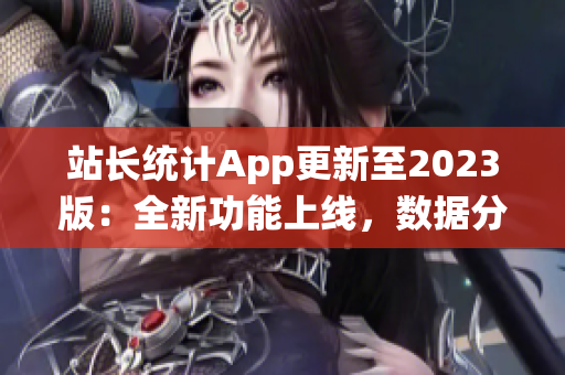 站長(zhǎng)統(tǒng)計(jì)App更新至2023版：全新功能上線，數(shù)據(jù)分析更全面，用戶體驗(yàn)再升級(jí)