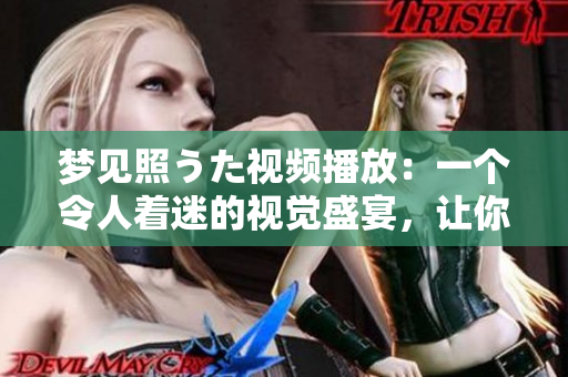 夢(mèng)見照うた視頻播放：一個(gè)令人著迷的視覺盛宴，讓你進(jìn)入奇妙的夢(mèng)境！