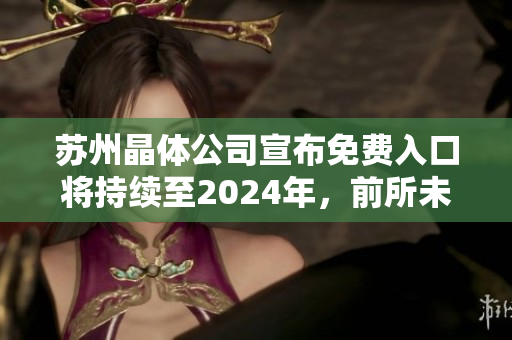 蘇州晶體公司宣布免費(fèi)入口將持續(xù)至2024年，前所未有的商機(jī)吸引關(guān)注