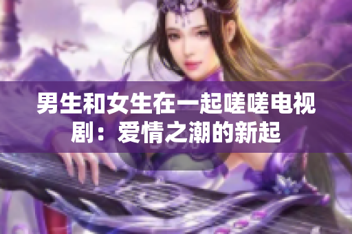 男生和女生在一起嗟嗟電視?。簮矍橹钡男缕? title=