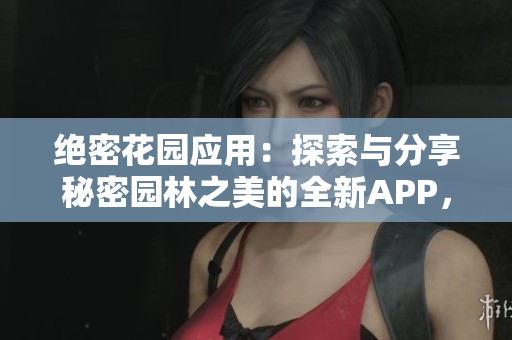 絕密花園應(yīng)用：探索與分享秘密園林之美的全新APP，帶您開啟奇妙之旅