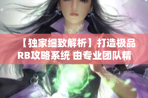 【獨家細(xì)致解析】打造極品RB攻略系統(tǒng) 由專業(yè)團隊精心設(shè)計，助你事半功倍！