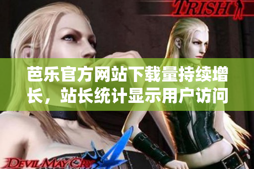 芭樂官方網(wǎng)站下載量持續(xù)增長，站長統(tǒng)計顯示用戶訪問量呈現(xiàn)穩(wěn)步上升趨勢