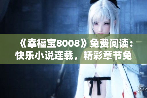 《幸福寶8008》免費(fèi)閱讀：快樂小說連載，精彩章節(jié)免費(fèi)閱讀，讓你盡享閱讀樂趣！