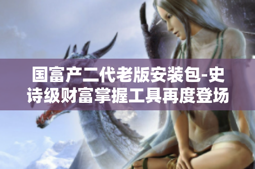 國(guó)富產(chǎn)二代老版安裝包-史詩(shī)級(jí)財(cái)富掌握工具再度登場(chǎng)，助力財(cái)富增長(zhǎng)航船！