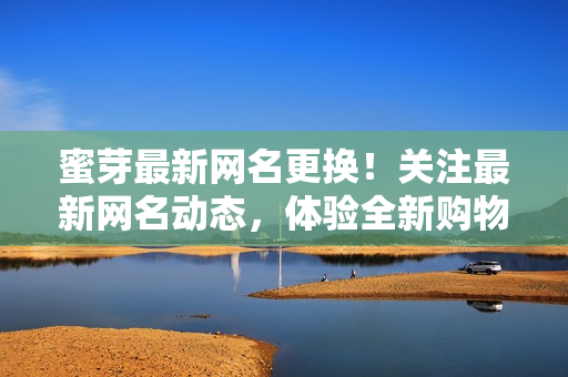 蜜芽最新網(wǎng)名更換！關(guān)注最新網(wǎng)名動態(tài)，體驗(yàn)全新購物樂趣