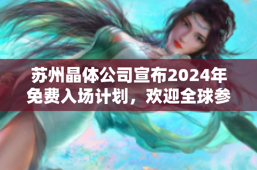 蘇州晶體公司宣布2024年免費(fèi)入場計(jì)劃，歡迎全球參觀者，提供全新科技體驗(yàn)