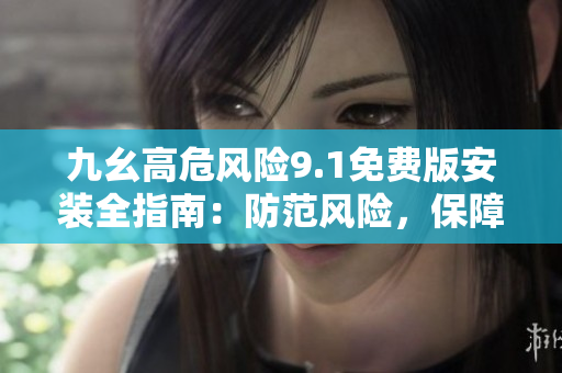 九幺高危風(fēng)險9.1免費版安裝全指南：防范風(fēng)險，保障安全
