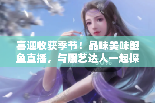 喜迎收獲季節(jié)！品味美味鮑魚直播，與廚藝達人一起探索海鮮美食的奧秘