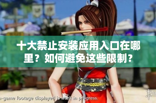 十大禁止安裝應(yīng)用入口在哪里？如何避免這些限制？