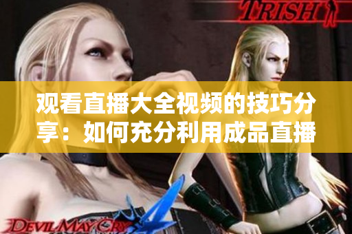 觀看直播大全視頻的技巧分享：如何充分利用成品直播平臺，提高觀看效果？