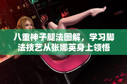 八重神子腿法圖解，學(xué)習(xí)腳法技藝從張娜英身上領(lǐng)悟