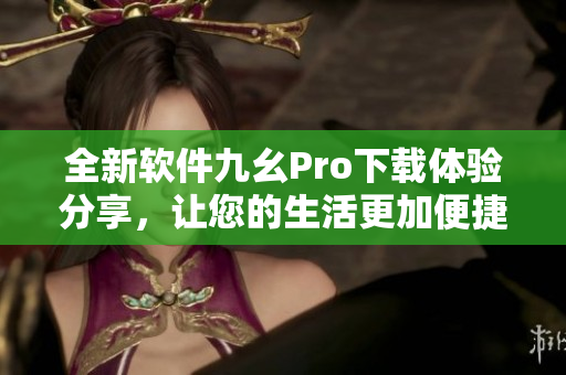 全新軟件九幺Pro下載體驗分享，讓您的生活更加便捷