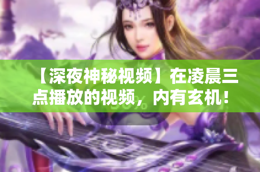 【深夜神秘視頻】在凌晨三點(diǎn)播放的視頻，內(nèi)有玄機(jī)！