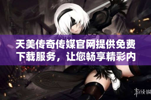 天美傳奇?zhèn)髅焦倬W(wǎng)提供免費下載服務(wù)，讓您暢享精彩內(nèi)容