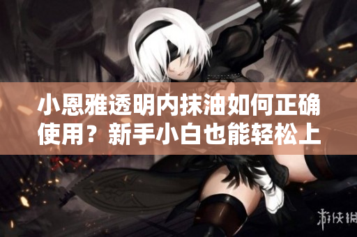 小恩雅透明內(nèi)抹油如何正確使用？新手小白也能輕松上手