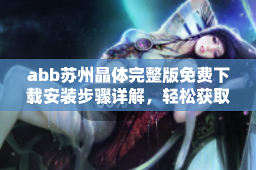 abb蘇州晶體完整版免費(fèi)下載安裝步驟詳解，輕松獲取最新安裝包