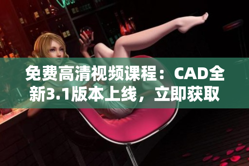 免費高清視頻課程：CAD全新3.1版本上線，立即獲取最新學習資源