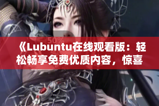 《Lubuntu在線觀看版：輕松暢享免費(fèi)優(yōu)質(zhì)內(nèi)容，驚喜不斷！》