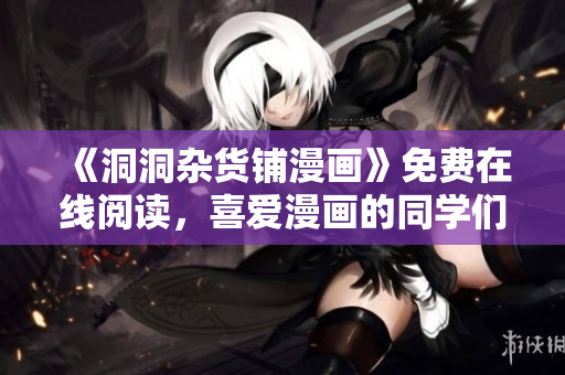 《洞洞雜貨鋪漫畫》免費(fèi)在線閱讀，喜愛漫畫的同學(xué)們快來看！