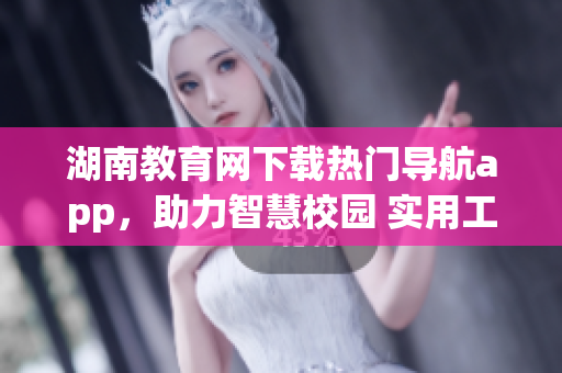 湖南教育網(wǎng)下載熱門導(dǎo)航app，助力智慧校園 實(shí)用工具為學(xué)生服務(wù)