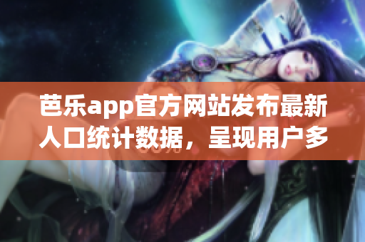 芭樂app官方網(wǎng)站發(fā)布最新人口統(tǒng)計數(shù)據(jù)，呈現(xiàn)用戶多樣性