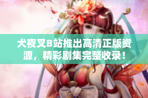 犬夜叉B站推出高清正版資源，精彩劇集完整收錄！