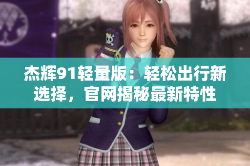 杰輝91輕量版：輕松出行新選擇，官網(wǎng)揭秘最新特性