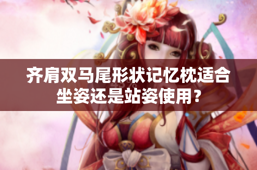齊肩雙馬尾形狀記憶枕適合坐姿還是站姿使用？