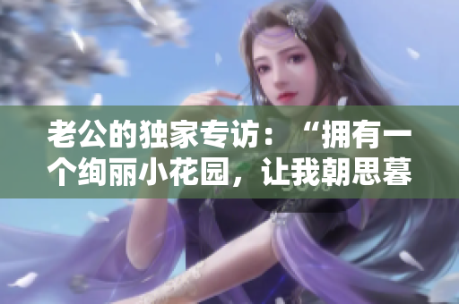 老公的獨家專訪：“擁有一個絢麗小花園，讓我朝思暮想！”