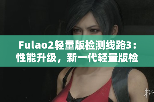 Fulao2輕量版檢測(cè)線路3：性能升級(jí)，新一代輕量版檢測(cè)線路問世