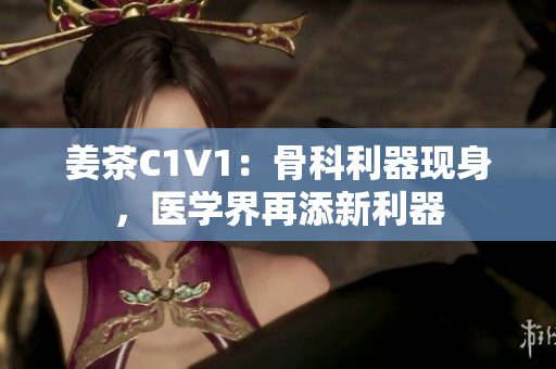 姜茶C1V1：骨科利器現(xiàn)身，醫(yī)學(xué)界再添新利器