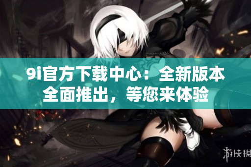 9i官方下載中心：全新版本全面推出，等您來體驗