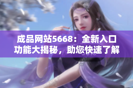 成品網(wǎng)站5668：全新入口功能大揭秘，助您快速了解其強(qiáng)大實(shí)用性