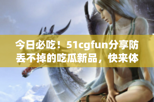 今日必吃！51cgfun分享防丟不掉的吃瓜新品，快來體驗(yàn)吧