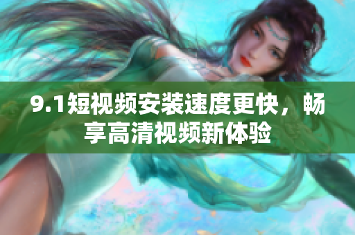 9.1短視頻安裝速度更快，暢享高清視頻新體驗(yàn)