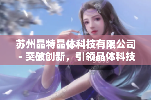 蘇州晶特晶體科技有限公司 - 突破創(chuàng)新，引領晶體科技前沿
