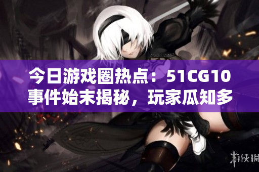 今日游戲圈熱點(diǎn)：51CG10事件始末揭秘，玩家瓜知多少？
