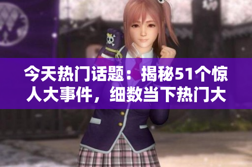 今天熱門話題：揭秘51個(gè)驚人大事件，細(xì)數(shù)當(dāng)下熱門大瓜
