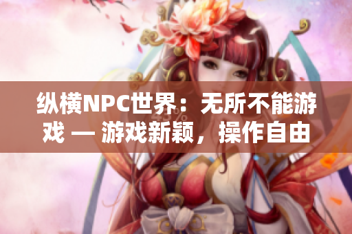 縱橫NPC世界：無所不能游戲 — 游戲新穎，操作自由，體驗無盡可能性！